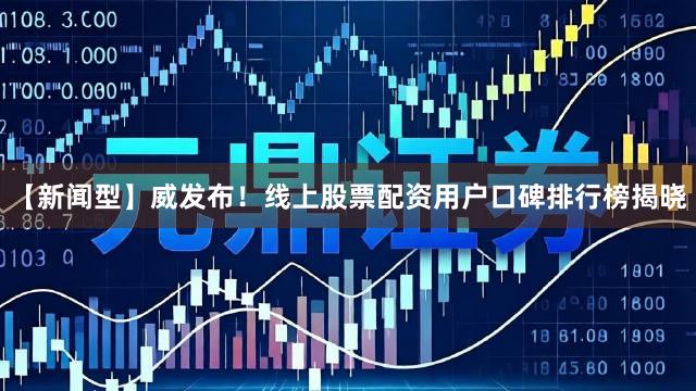 【新闻型】威发布！线上股票配资用户口碑排行榜揭晓