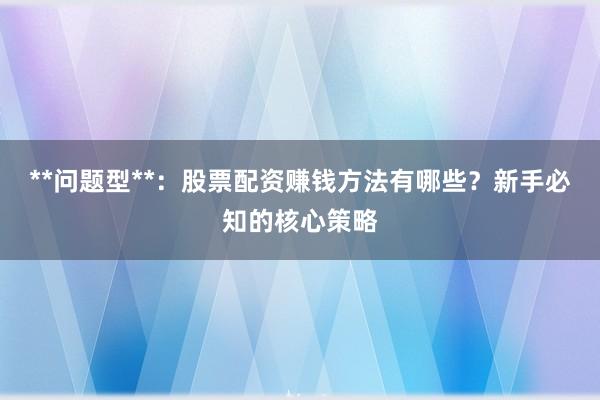**问题型**：股票配资赚钱方法有哪些？新手必知的核心策略