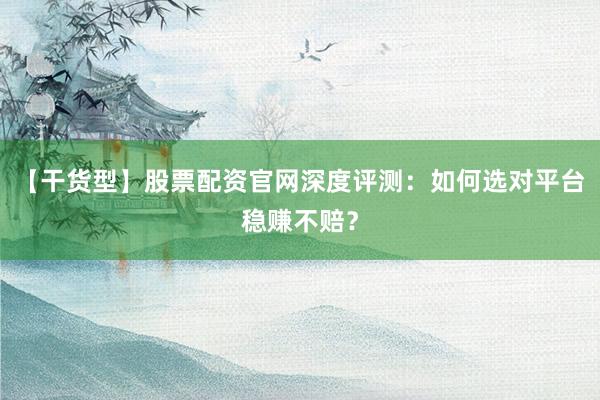 【干货型】股票配资官网深度评测：如何选对平台稳赚不赔？