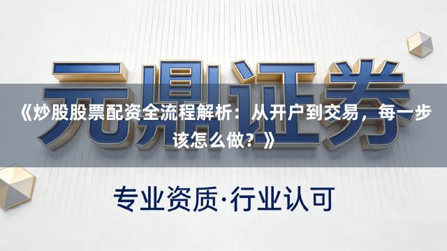 《炒股股票配资全流程解析：从开户到交易，每一步该怎么做？》