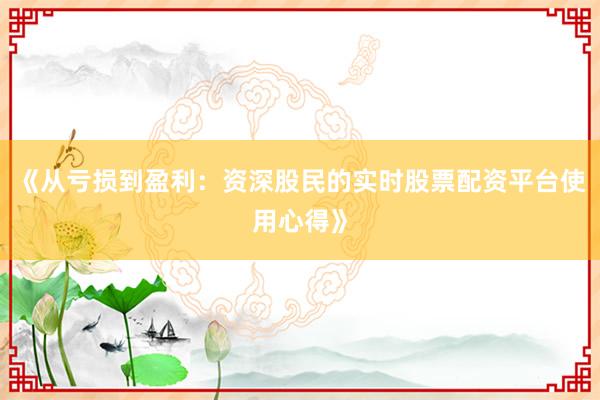 《从亏损到盈利：资深股民的实时股票配资平台使用心得》