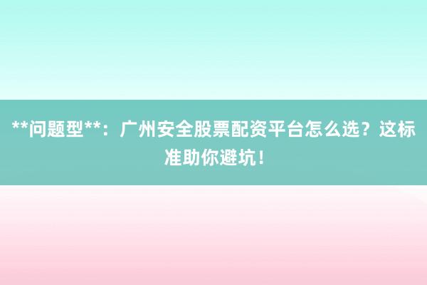 **问题型**：广州安全股票配资平台怎么选？这标准助你避坑！