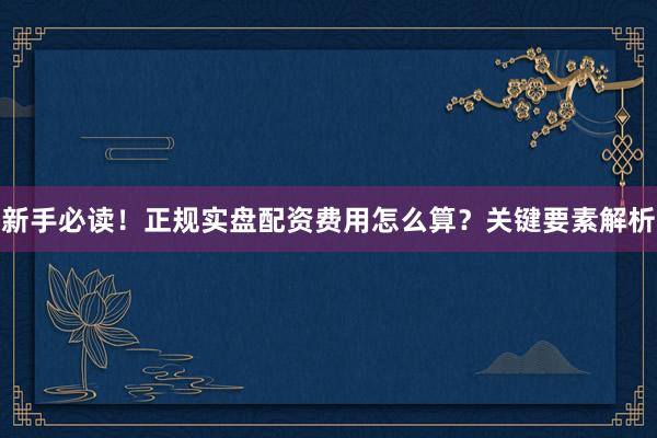 新手必读!正规实盘配资费用怎么算?关键要素解析