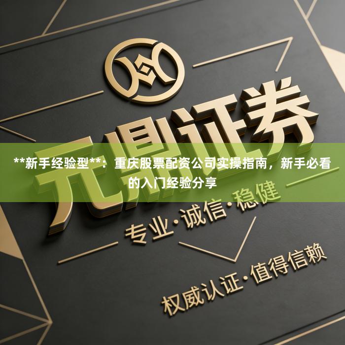**新手经验型**:重庆股票配资公司实操指南,新手必看的入门经验分享