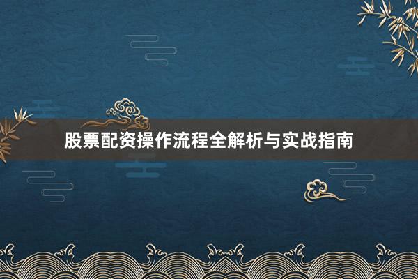 股票配资操作流程全解析与实战指南