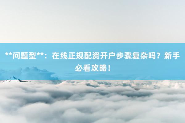 **问题型**：在线正规配资开户步骤复杂吗？新手必看攻略！