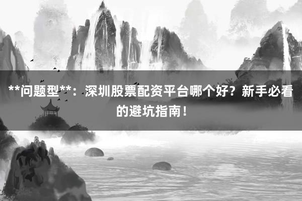 **问题型**:深圳股票配资平台哪个好?新手必看的避坑指南!