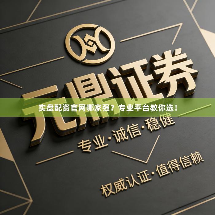 实盘配资官网哪家强？专业平台教你选！