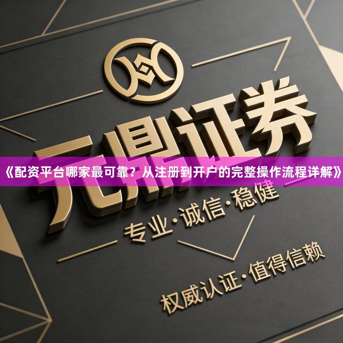 《配资平台哪家最可靠？从注册到开户的完整操作流程详解》