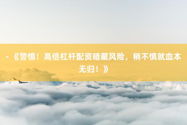 - 《警惕！高倍杠杆配资暗藏风险，稍不慎就血本无归！》