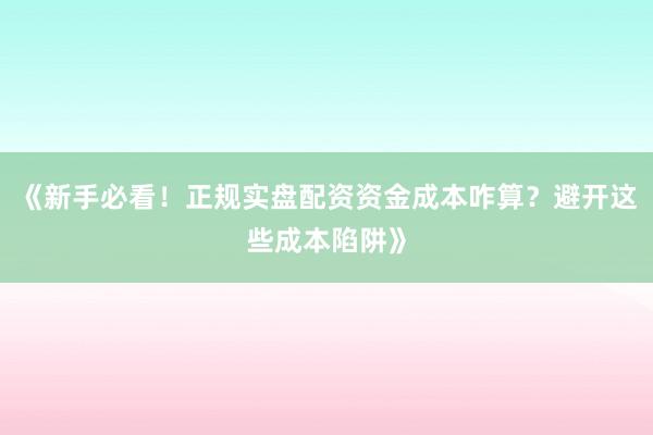 《新手必看!正规实盘配资资金成本咋算?避开这些成本陷阱》