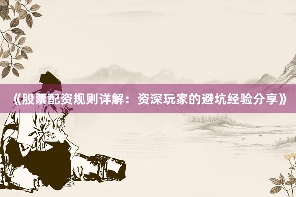 《股票配资规则详解：资深玩家的避坑经验分享》