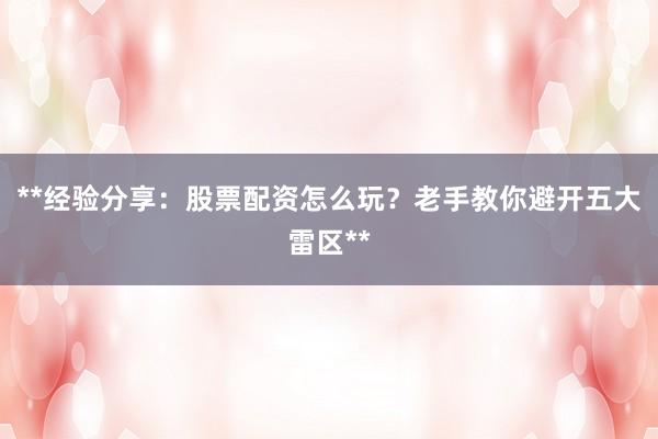 **经验分享：股票配资怎么玩？老手教你避开五大雷区**