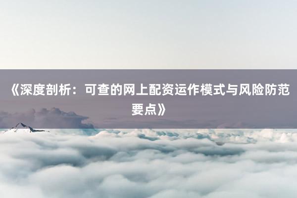 《深度剖析：可查的网上配资运作模式与风险防范要点》