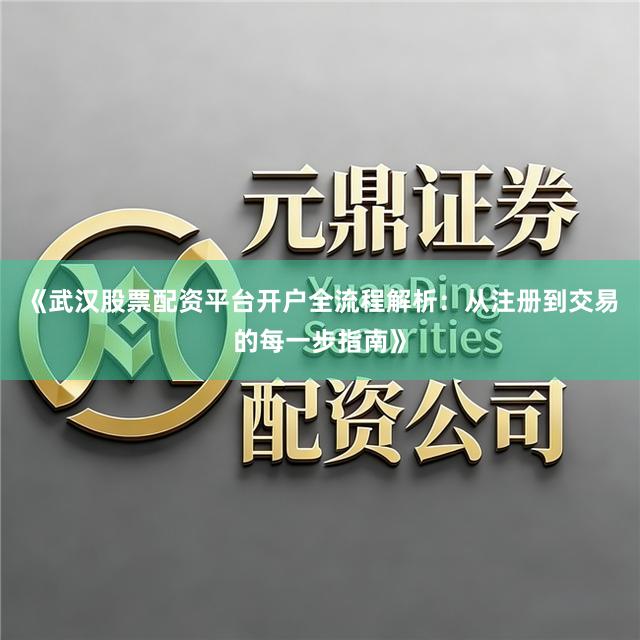 《武汉股票配资平台开户全流程解析：从注册到交易的每一步指南》