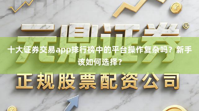 十大证券交易app排行榜中的平台操作复杂吗？新手该如何选择？