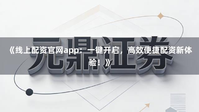 《线上配资官网app：一键开启，高效便捷配资新体验！》