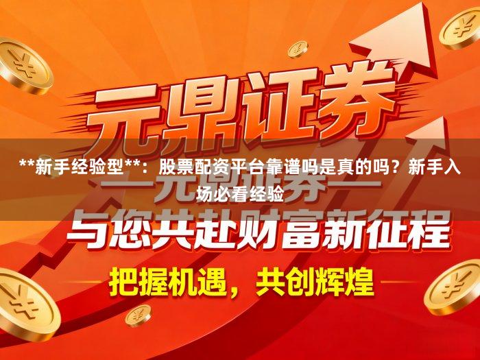 **新手经验型**：股票配资平台靠谱吗是真的吗？新手入场必看经验