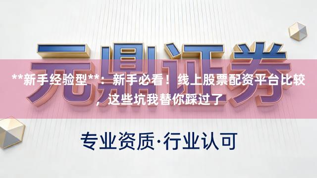 **新手经验型**：新手必看！线上股票配资平台比较，这些坑我替你踩过了