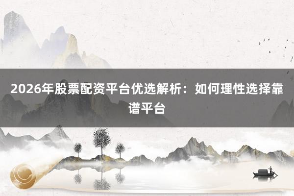 2026年股票配资平台优选解析：如何理性选择靠谱平台