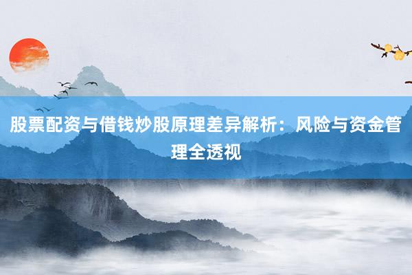 股票配资与借钱炒股原理差异解析：风险与资金管理全透视