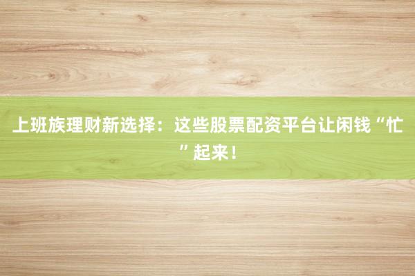 上班族理财新选择：这些股票配资平台让闲钱“忙”起来！