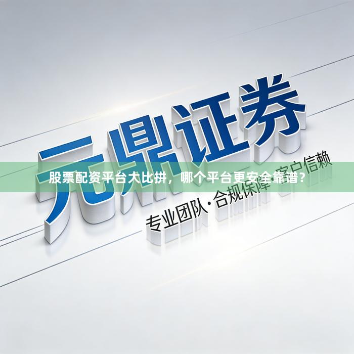 股票配资平台大比拼，哪个平台更安全靠谱？