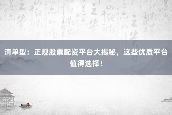 清单型：正规股票配资平台大揭秘，这些优质平台值得选择！