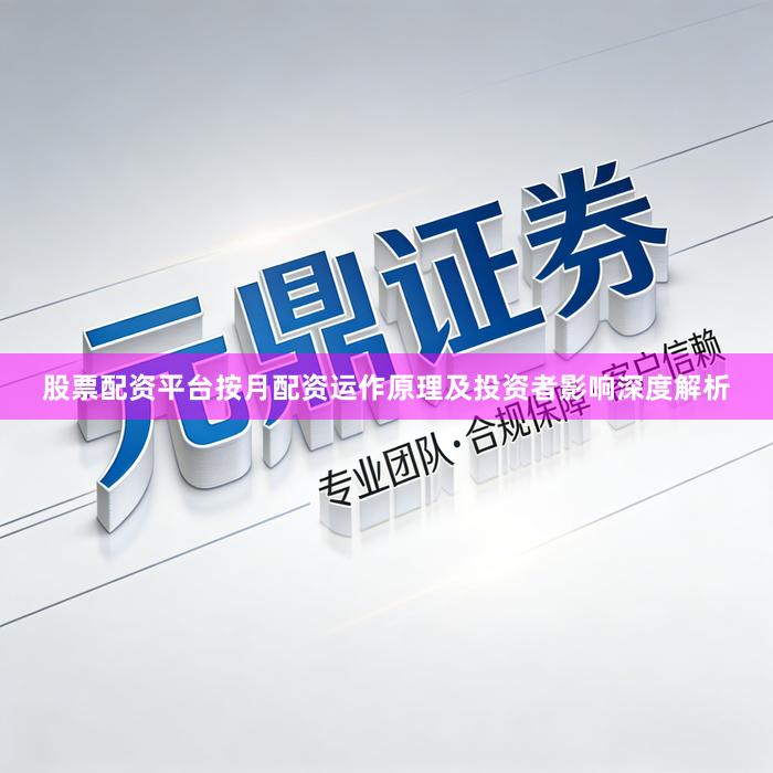 股票配资平台按月配资运作原理及投资者影响深度解析