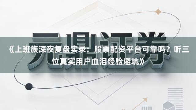 《上班族深夜复盘实录：股票配资平台可靠吗？听三位真实用户血泪经验避坑》