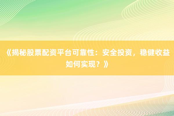 《揭秘股票配资平台可靠性：安全投资，稳健收益如何实现？》