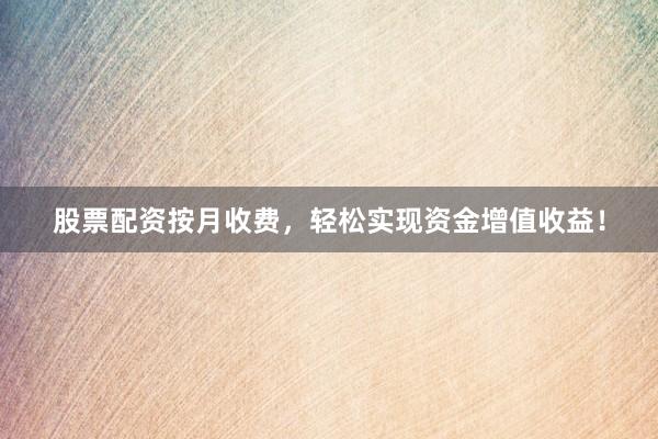 股票配资按月收费，轻松实现资金增值收益！
