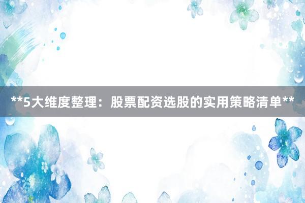 **5大维度整理：股票配资选股的实用策略清单**