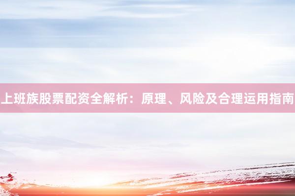 上班族股票配资全解析：原理、风险及合理运用指南