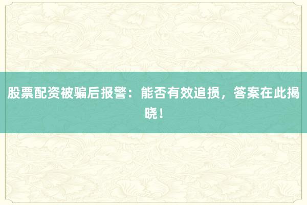 股票配资被骗后报警：能否有效追损，答案在此揭晓！