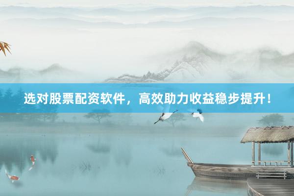 选对股票配资软件，高效助力收益稳步提升！