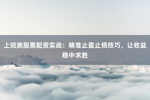 上班族股票配资实战：精准止盈止损技巧，让收益稳中求胜