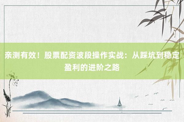 亲测有效！股票配资波段操作实战：从踩坑到稳定盈利的进阶之路