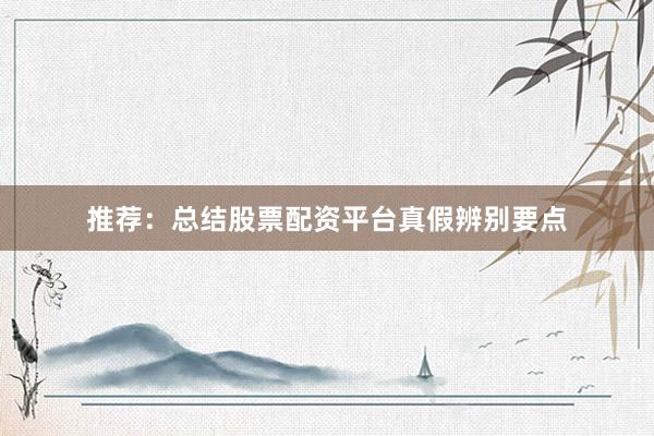 推荐：总结股票配资平台真假辨别要点