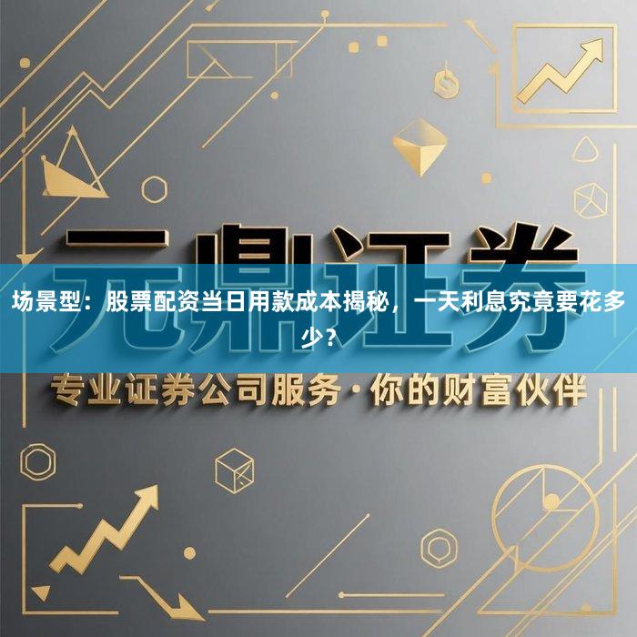 场景型：股票配资当日用款成本揭秘，一天利息究竟要花多少？