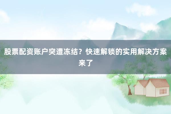 股票配资账户突遭冻结？快速解锁的实用解决方案来了