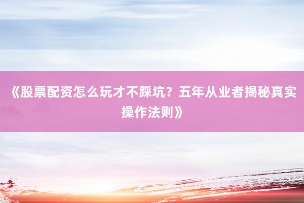 《股票配资怎么玩才不踩坑？五年从业者揭秘真实操作法则》