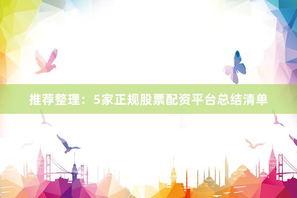 推荐整理：5家正规股票配资平台总结清单
