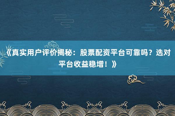 《真实用户评价揭秘：股票配资平台可靠吗？选对平台收益稳增！》