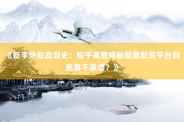 《新手炒股血泪史：知乎高赞揭秘股票配资平台到底靠不靠谱？》