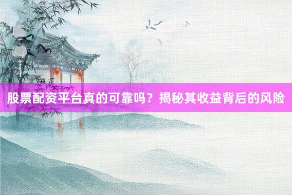 股票配资平台真的可靠吗？揭秘其收益背后的风险
