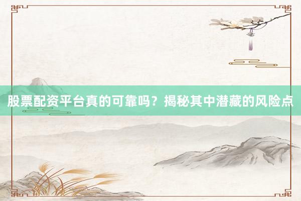 股票配资平台真的可靠吗？揭秘其中潜藏的风险点