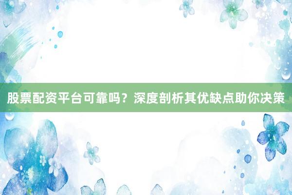 股票配资平台可靠吗？深度剖析其优缺点助你决策