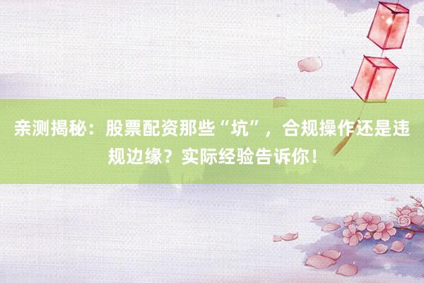 亲测揭秘：股票配资那些“坑”，合规操作还是违规边缘？实际经验告诉你！