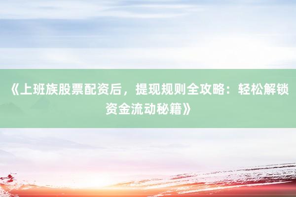 《上班族股票配资后，提现规则全攻略：轻松解锁资金流动秘籍》
